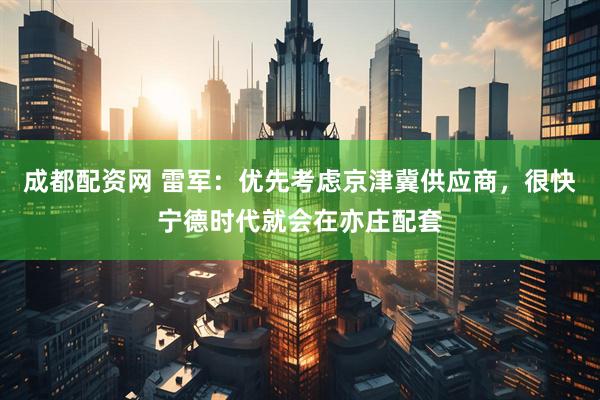 成都配资网 雷军：优先考虑京津冀供应商，很快宁德时代就会在亦庄配套