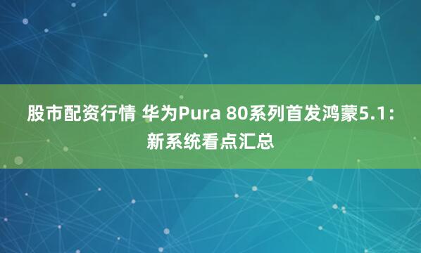股市配资行情 华为Pura 80系列首发鸿蒙5.1：新系统看点汇总