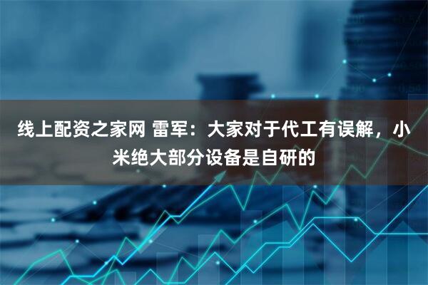 线上配资之家网 雷军：大家对于代工有误解，小米绝大部分设备是自研的