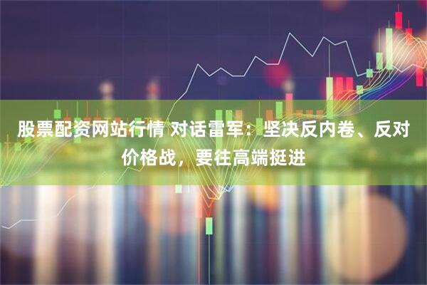 股票配资网站行情 对话雷军：坚决反内卷、反对价格战，要往高端挺进
