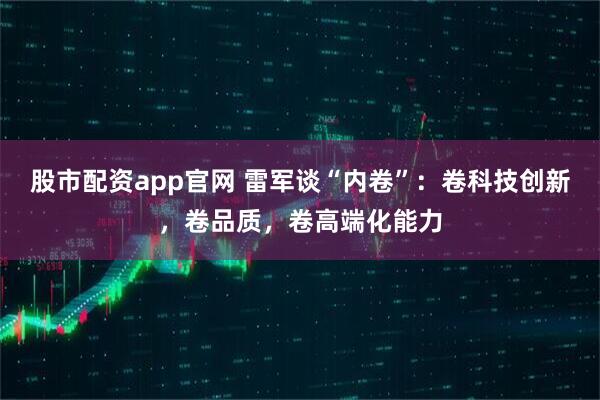 股市配资app官网 雷军谈“内卷”：卷科技创新，卷品质，卷高端化能力
