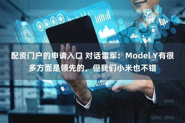 配资门户的申请入口 对话雷军：Model Y有很多方面是领先的，但我们小米也不错
