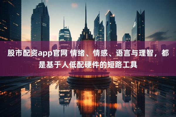 股市配资app官网 情绪、情感、语言与理智，都是基于人低配硬件的短路工具