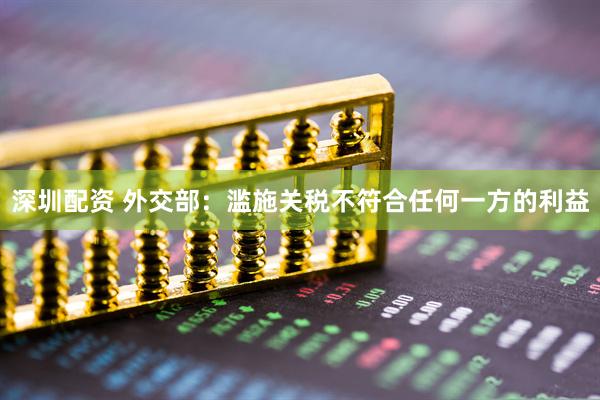 深圳配资 外交部：滥施关税不符合任何一方的利益