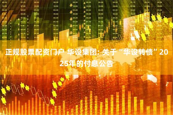 正规股票配资门户 华设集团: 关于“华设转债”2025年的付息公告