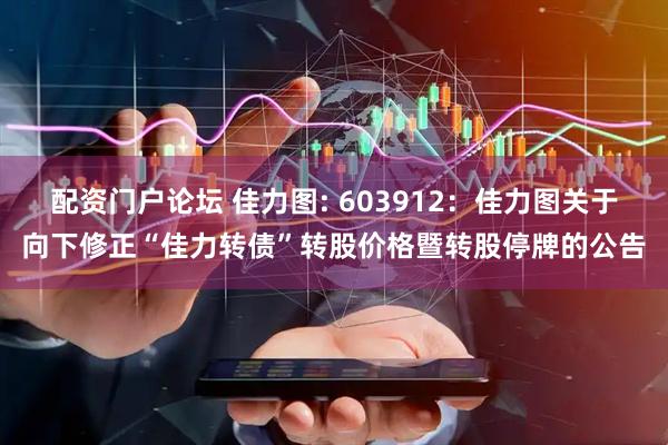 配资门户论坛 佳力图: 603912：佳力图关于向下修正“佳力转债”转股价格暨转股停牌的公告