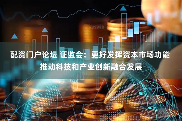 配资门户论坛 证监会：更好发挥资本市场功能 推动科技和产业创新融合发展