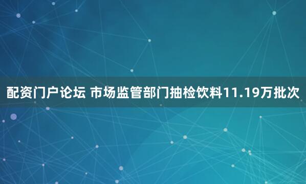 配资门户论坛 市场监管部门抽检饮料11.19万批次