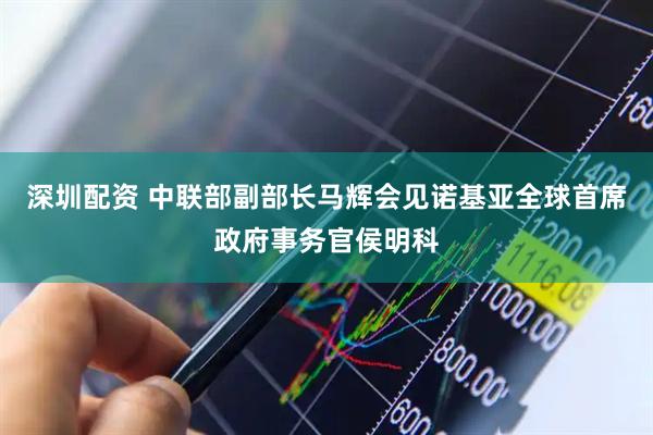 深圳配资 中联部副部长马辉会见诺基亚全球首席政府事务官侯明科