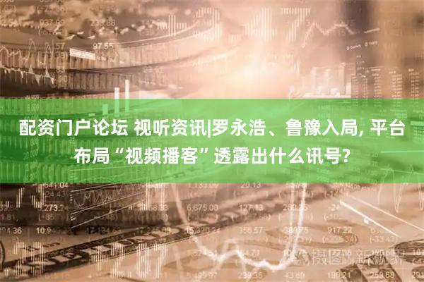 配资门户论坛 视听资讯|罗永浩、鲁豫入局, 平台布局“视频播客”透露出什么讯号?