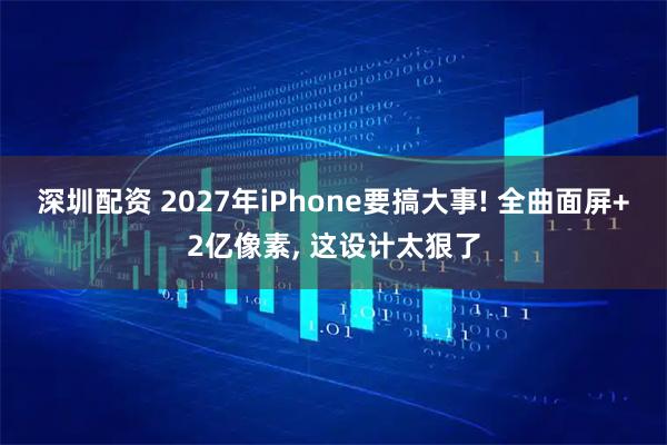 深圳配资 2027年iPhone要搞大事! 全曲面屏+2亿像素, 这设计太狠了