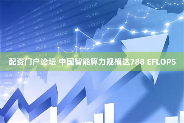 配资门户论坛 中国智能算力规模达788 EFLOPS