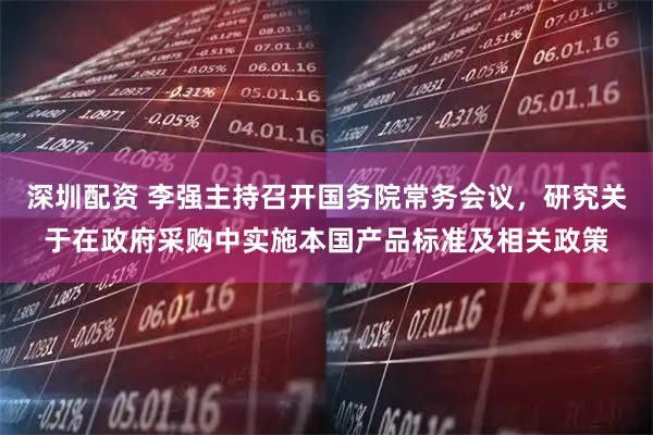 深圳配资 李强主持召开国务院常务会议，研究关于在政府采购中实施本国产品标准及相关政策