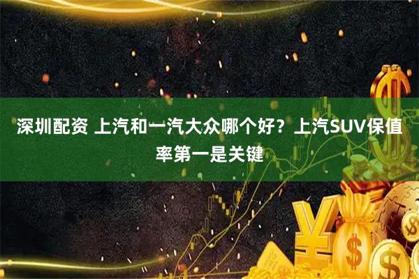 深圳配资 上汽和一汽大众哪个好？上汽SUV保值率第一是关键