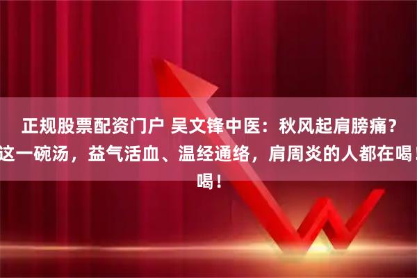 正规股票配资门户 吴文锋中医:秋风起肩膀痛?这一碗汤,益气活血、温经通络,肩周炎的人都在喝!