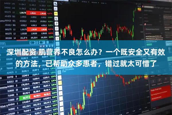 深圳配资 肌营养不良怎么办？一个既安全又有效的方法，已帮助众多患者，错过就太可惜了