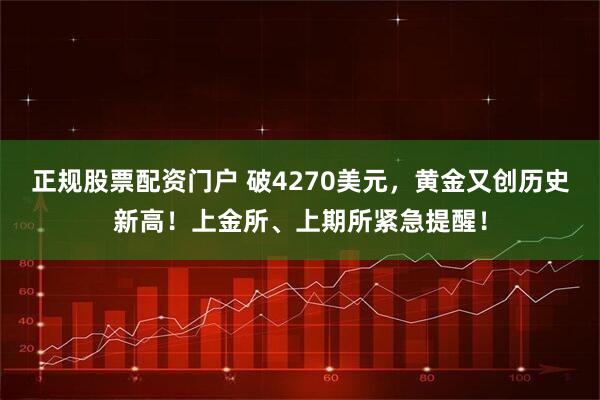 正规股票配资门户 破4270美元，黄金又创历史新高！上金所、上期所紧急提醒！
