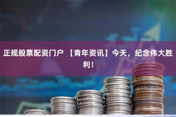 正规股票配资门户 【青年资讯】今天，纪念伟大胜利！