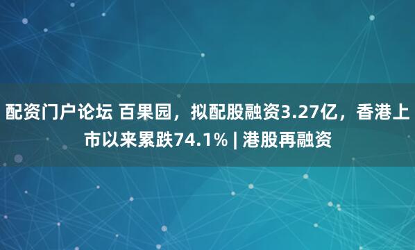 配资门户论坛 百果园，拟配股融资3.27亿，香港上市以来累跌74.1% | 港股再融资